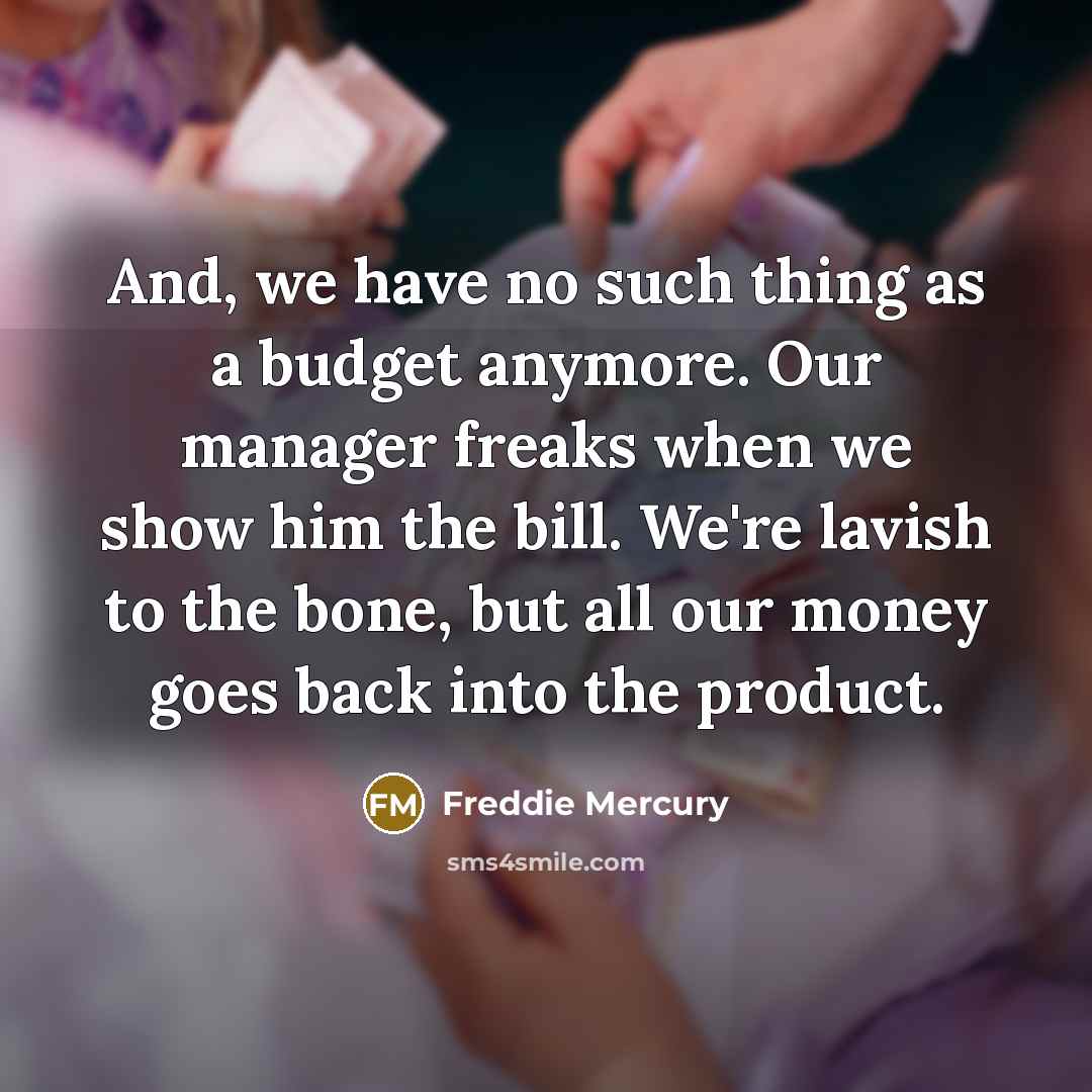 “And, we have no such thing as a budget anymore.…” quote by Freddie Mercury