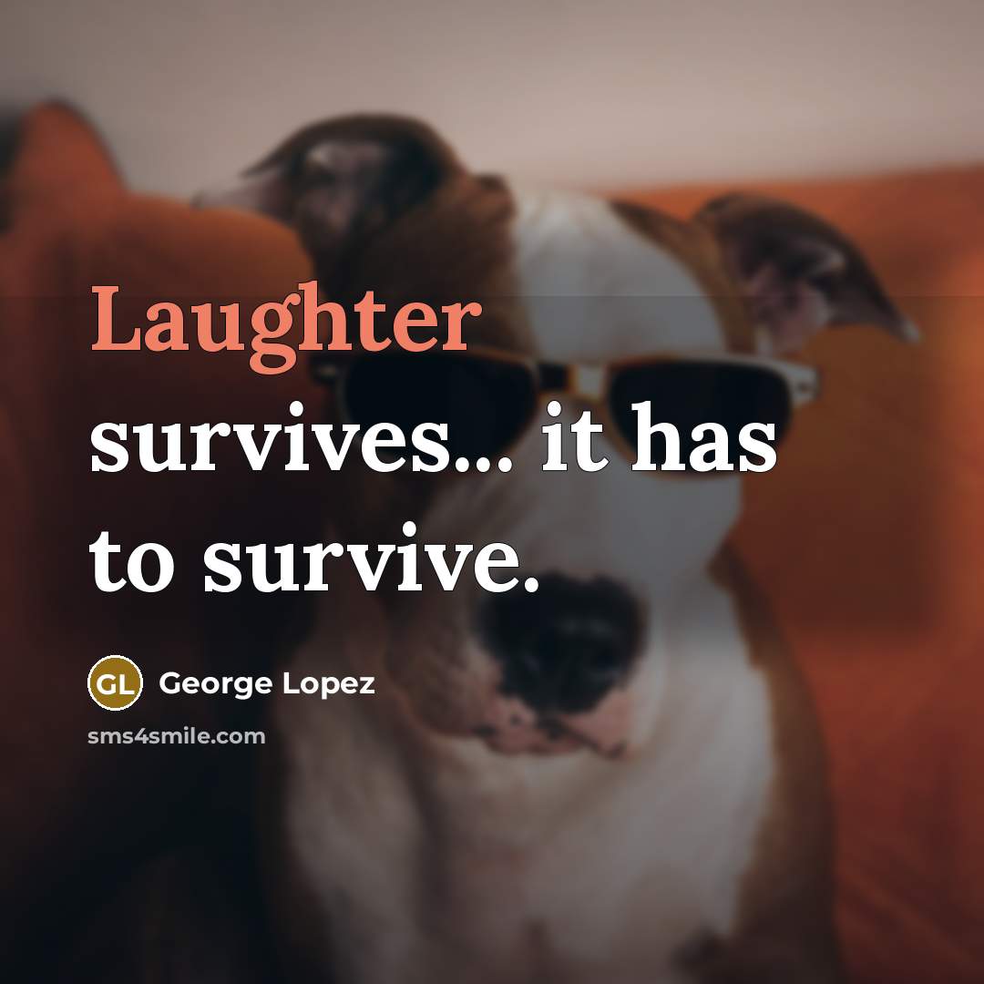 “Laughter survives... it has to survive.…” quote by George Lopez