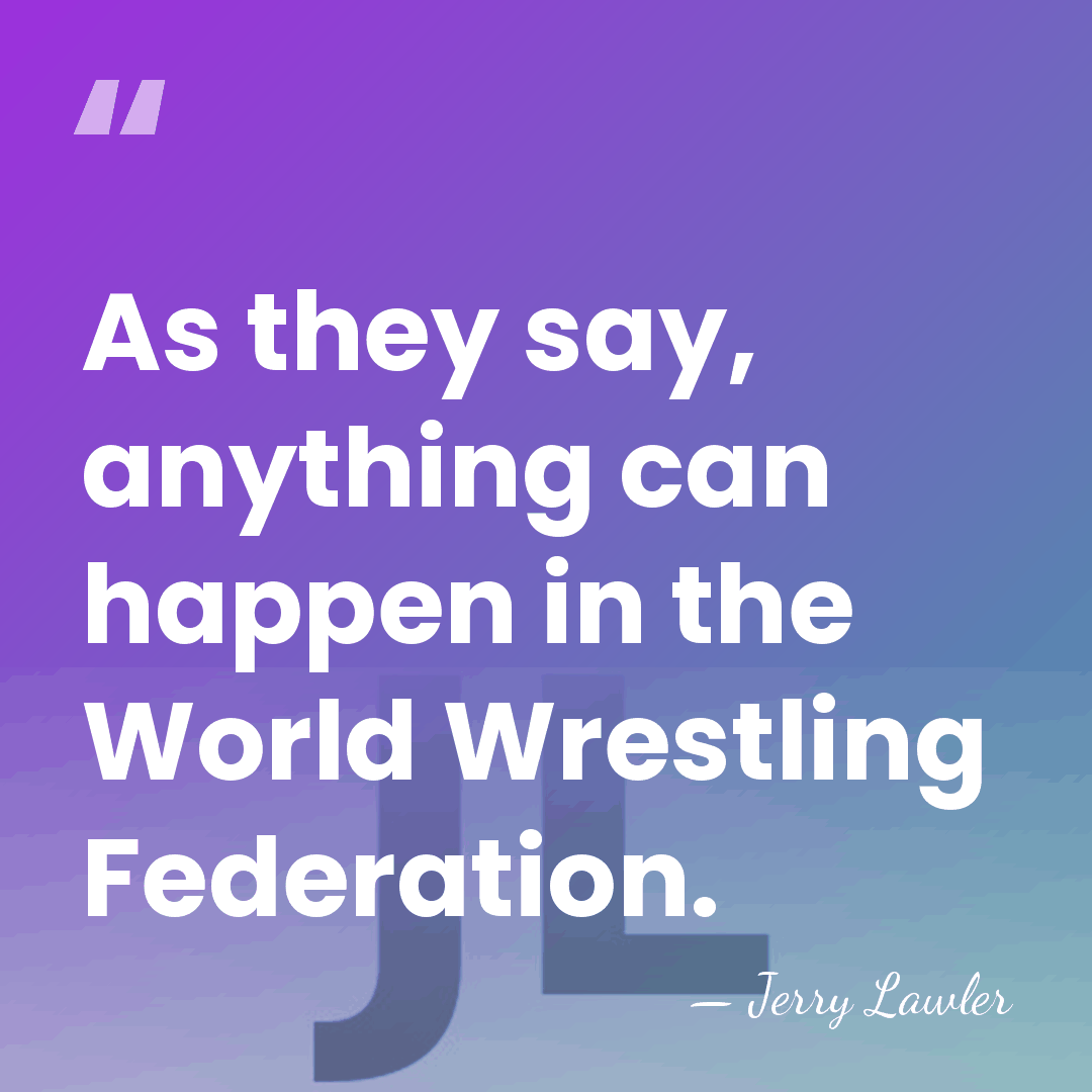 As they say, anything can happen in the World Wrestling Federation. - Jerry Lawler