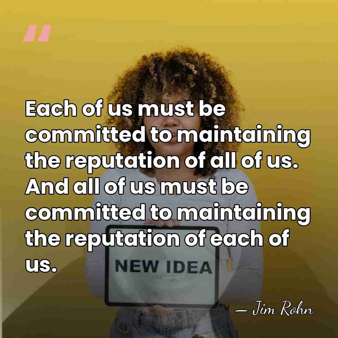 Each of us must be committed to maintaining the reputation of all&hellip; - Jim Rohn