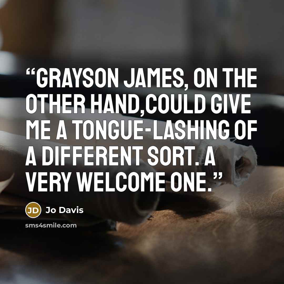“Grayson James, on the other hand,could give me a tongue-lashing of a different sort. A very welcome one.” quote by Jo Davis