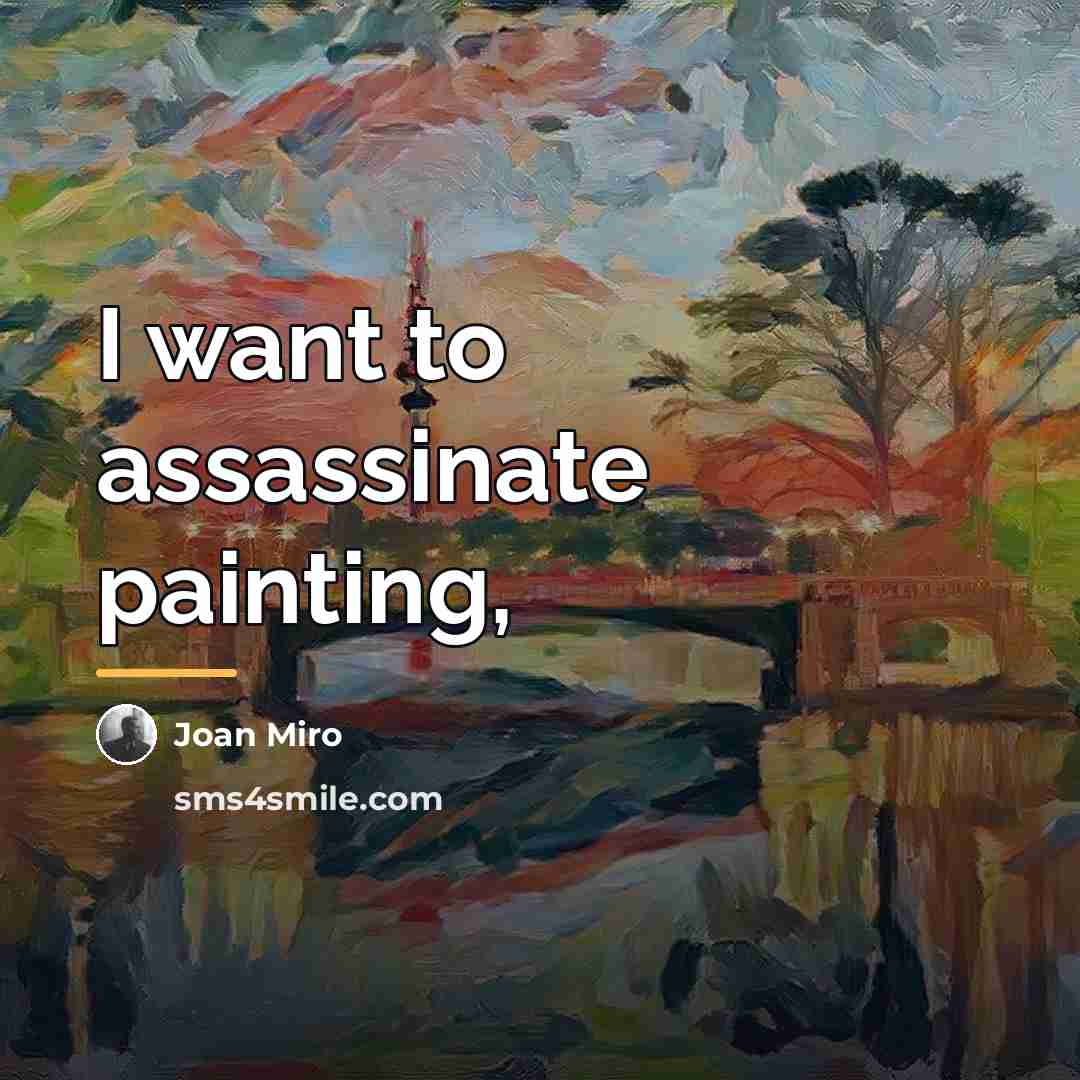 “I want to assassinate painting,…” quote by Joan Miro