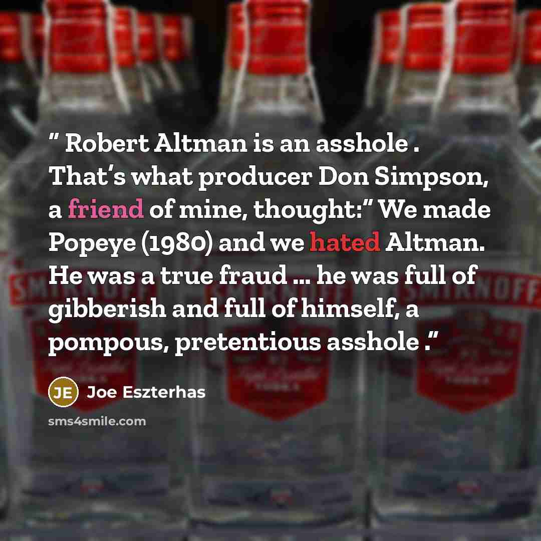 “Robert Altman is an asshole . That’s what producer Don Simpson, a friend of mine, thought:“ We made Popeye (1980) and we hated Altman. He was a true fraud … he was full of gibberish and full of himself, a pompous, pretentious asshole .” quote by Joe Eszterhas