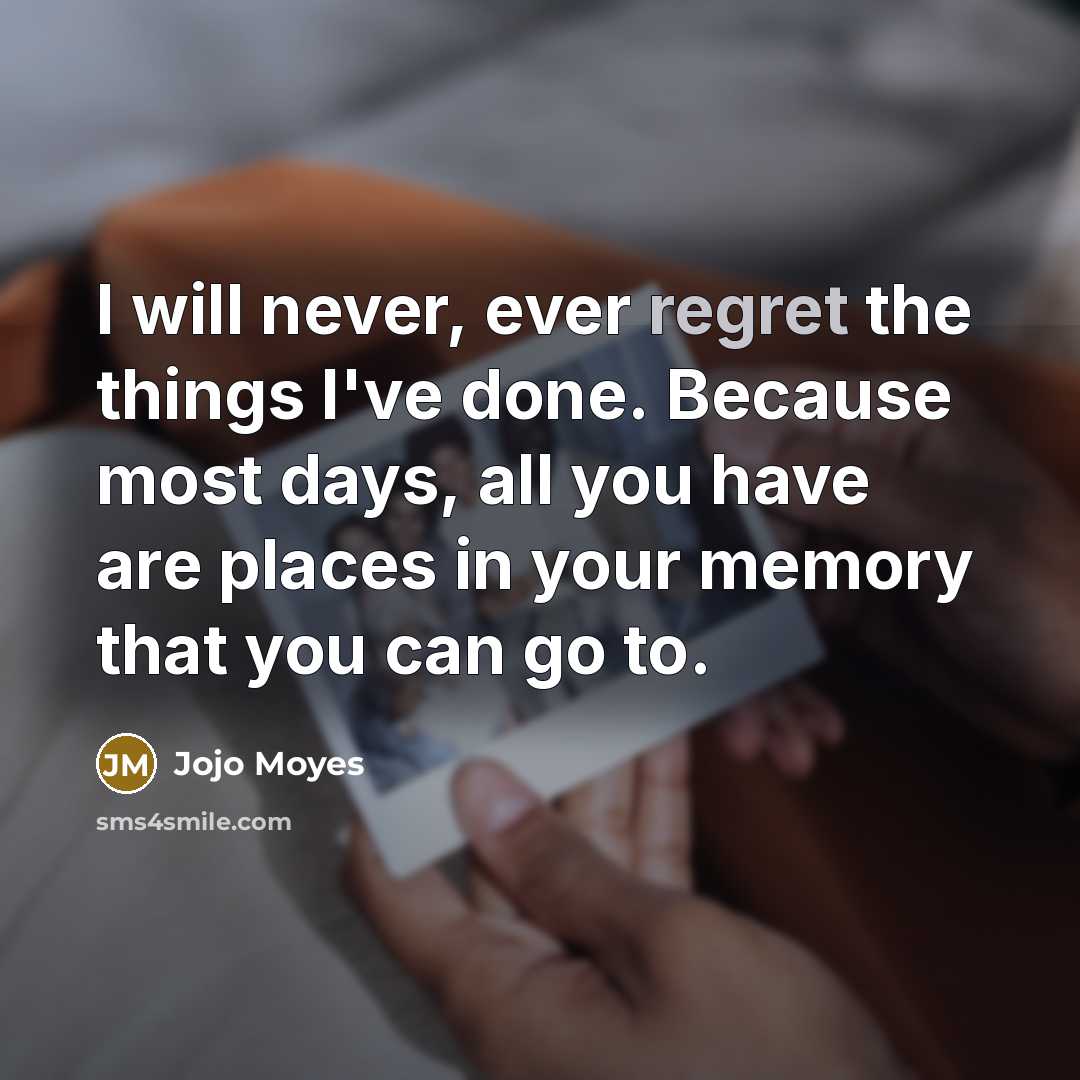 “I will never, ever regret the things I've done. Because most days, all you have are places in your memory that you can go to.” quote by Jojo Moyes