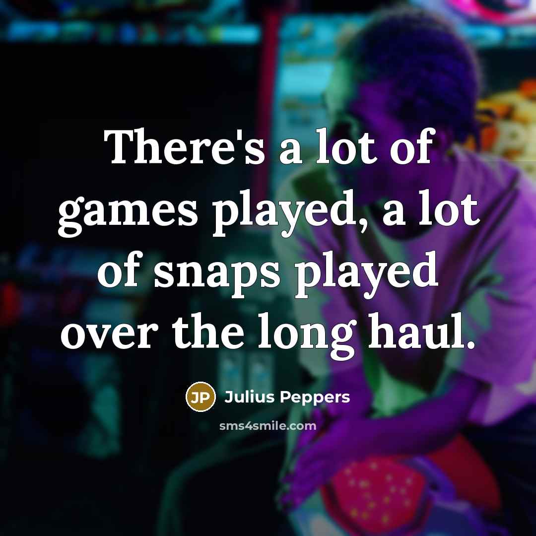 “There's a lot of games played, a lot of snaps…” quote by Julius Peppers