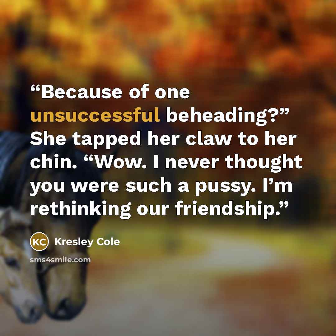 “Because of one unsuccessful beheading?” She tapped her claw to her chin. “Wow. I never thought you were such a pussy. I’m rethinking our friendship.” quote by Kresley Cole