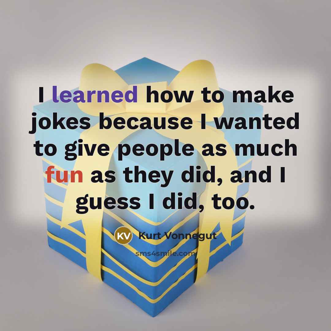 “I learned how to make jokes because I wanted to give people as much fun as they did, and I guess I did, too.” quote by Kurt Vonnegut