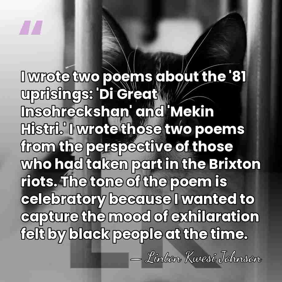 I wrote two poems about the '81 uprisings: 'Di Great Insohreckshan' and&hellip; - Linton Kwesi Johnson