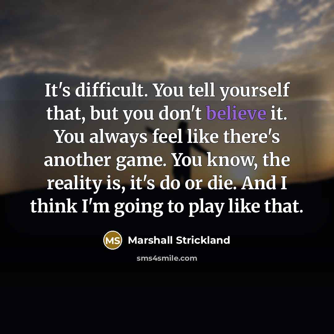 “It's difficult. You tell yourself that, but you don't believe it. You always feel like there's another game. You know, the reality is, it's do or die. And I think I'm going to play like that.” quote by Marshall Strickland