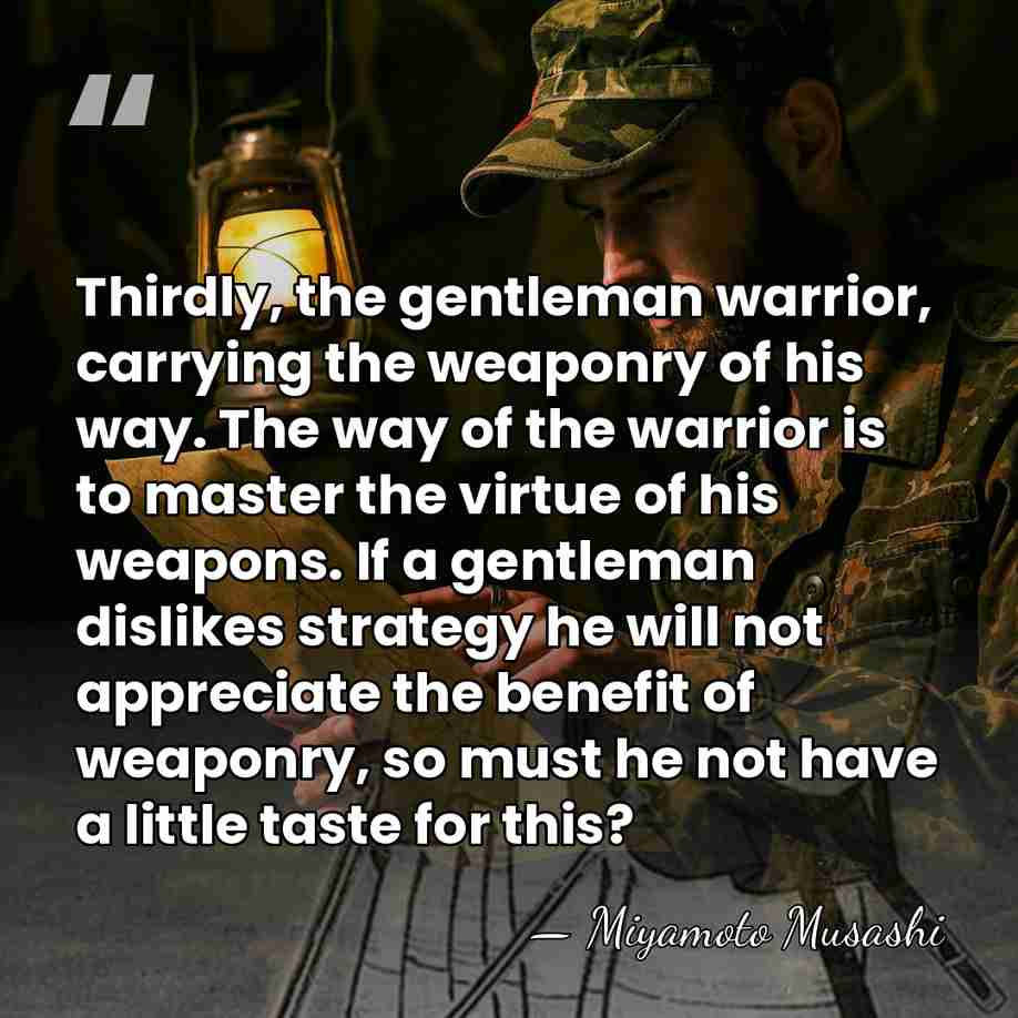 Thirdly, the gentleman warrior, carrying the weaponry of his way. The way&hellip; - Miyamoto Musashi