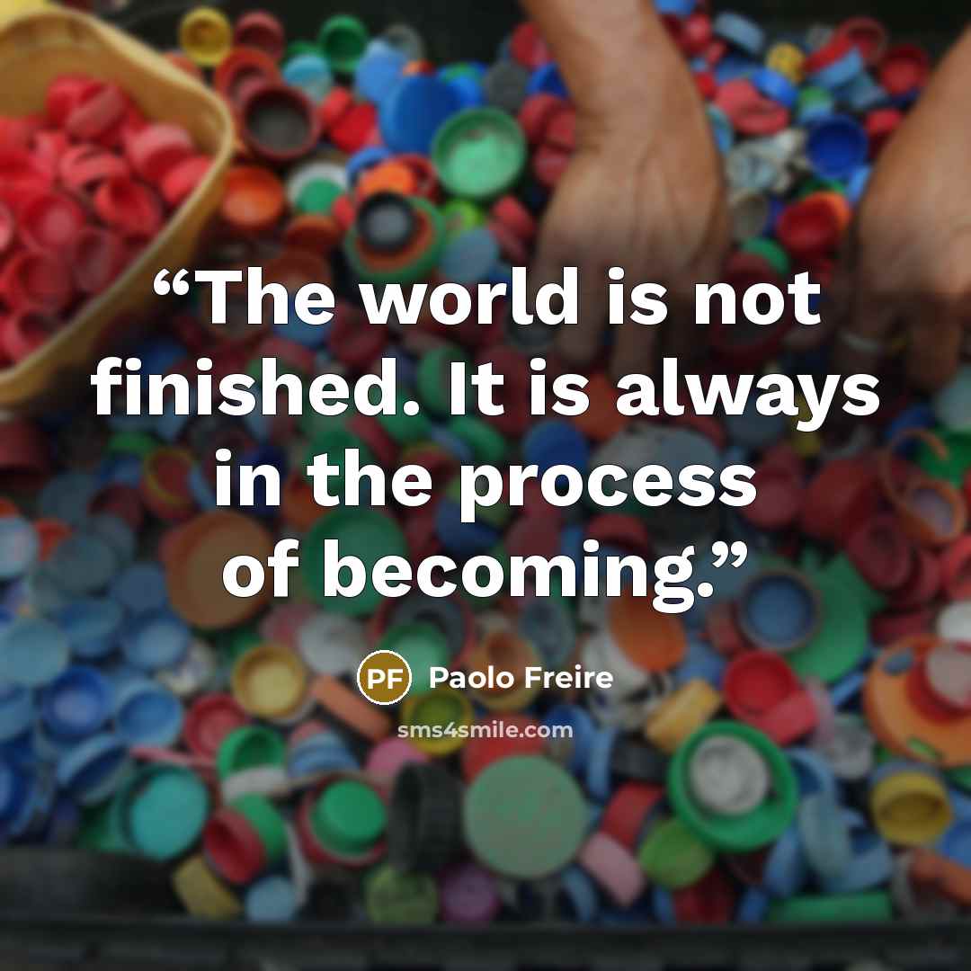 “The world is not finished. It is always in the process of becoming.” quote by Paolo Freire