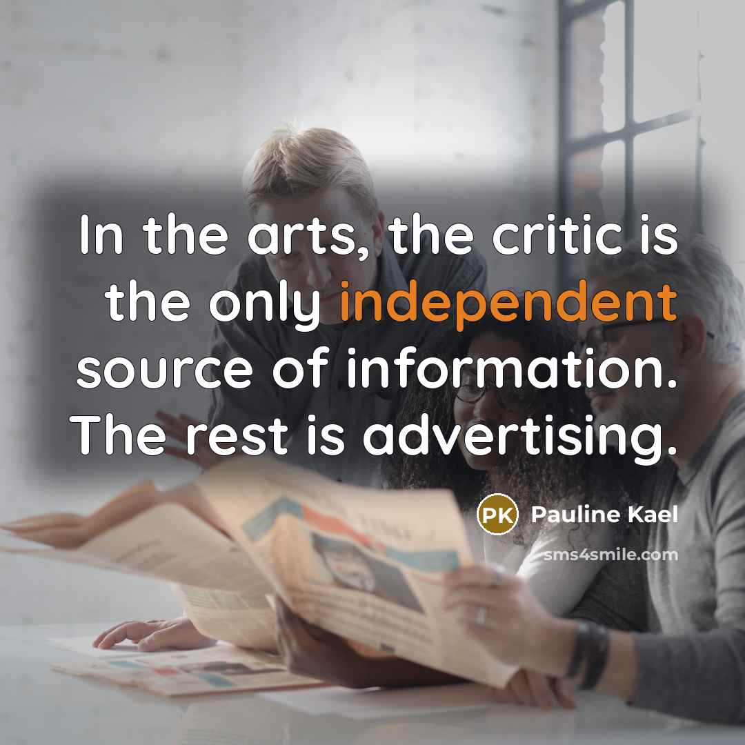 “In the arts, the critic is the only independent source…” quote by Pauline Kael