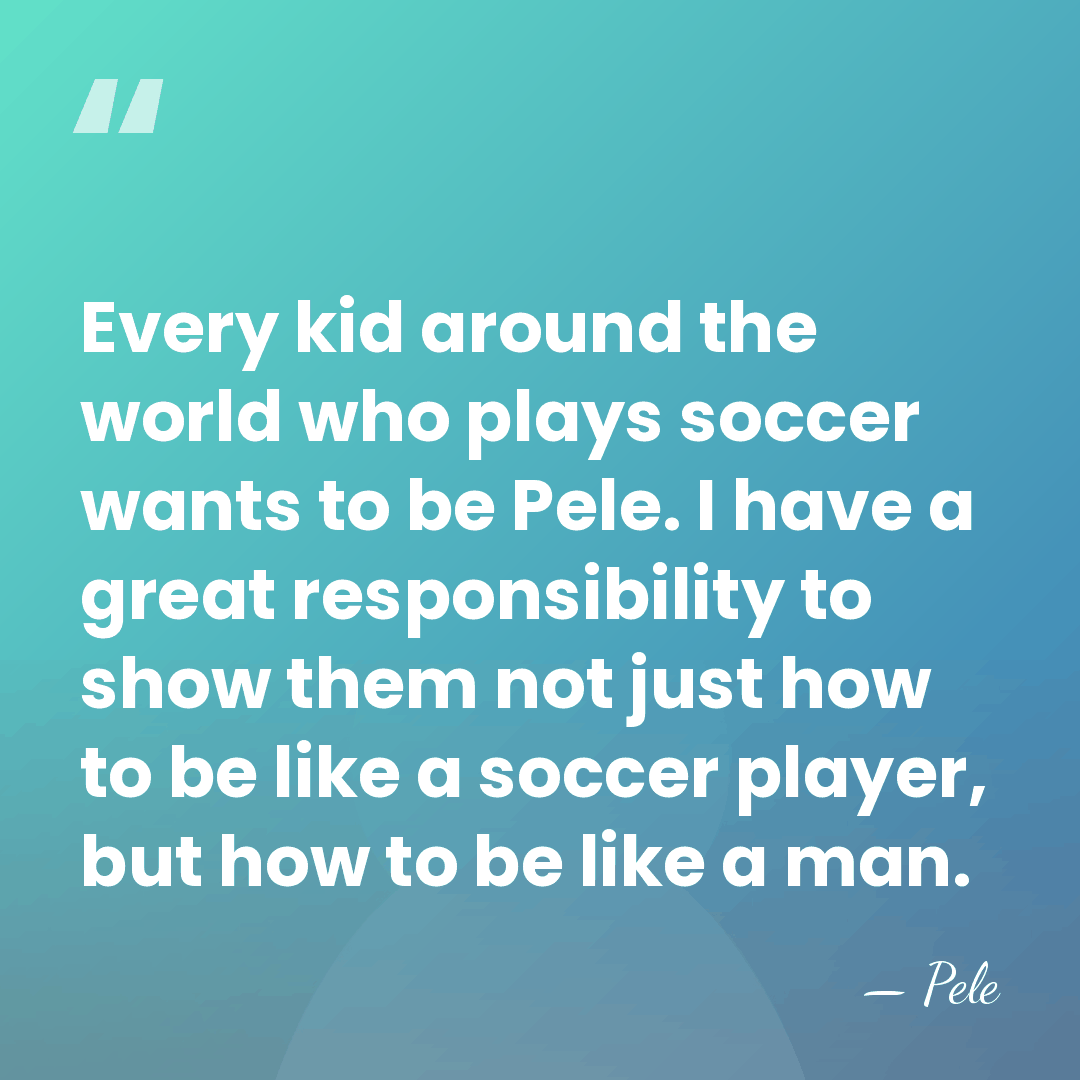 Every kid around the world who plays soccer wants to be Pele.&hellip; - Pele
