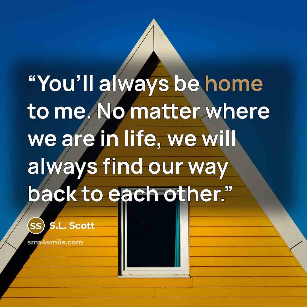 “You’ll always be home to me. No matter where we are in life, we will always find our way back to each other.” quote by S.L. Scott