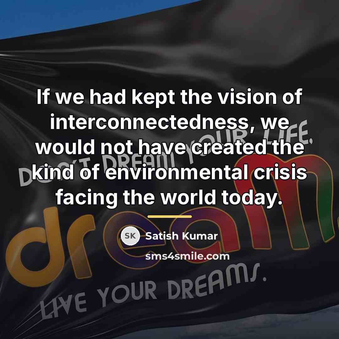 “If we had kept the vision of interconnectedness, we would…” quote by Satish Kumar