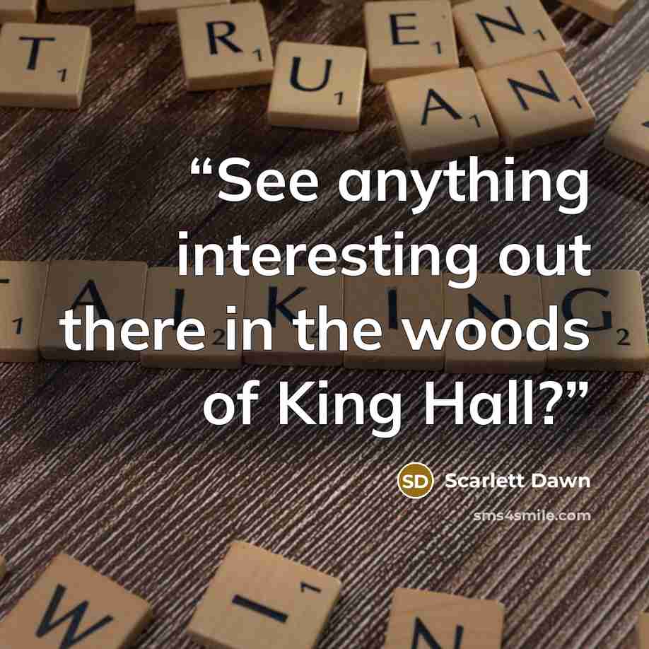 “See anything interesting out there in the woods of King Hall?” quote by Scarlett Dawn