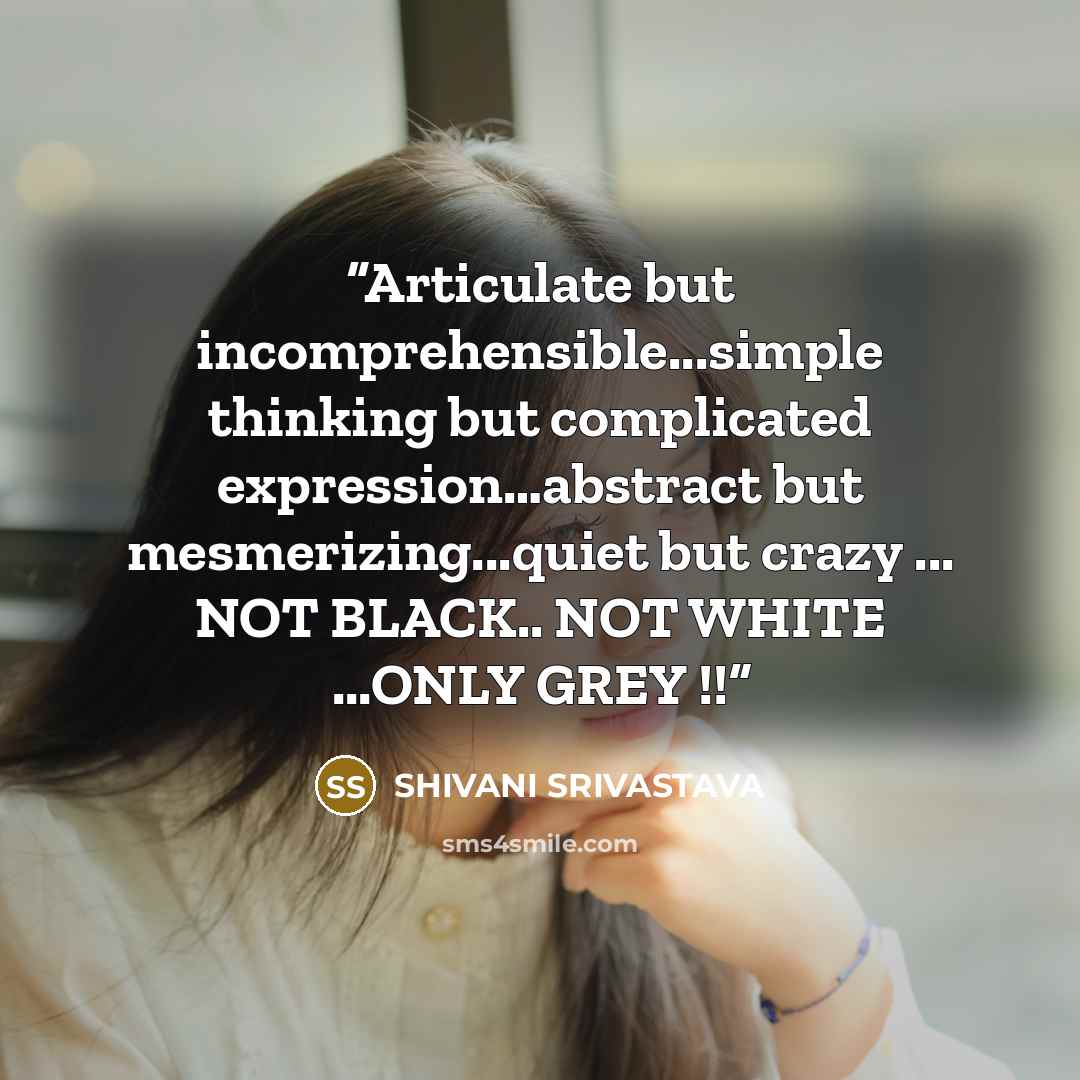 “Articulate but incomprehensible...simple thinking but complicated expression…abstract but mesmerizing...quiet but crazy ... NOT BLACK.. NOT WHITE ...ONLY GREY !!” quote by SHIVANI SRIVASTAVA