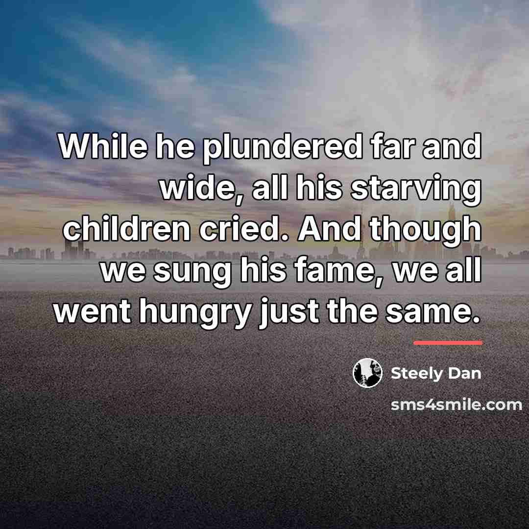 “While he plundered far and wide, all his starving children…” quote by Steely Dan