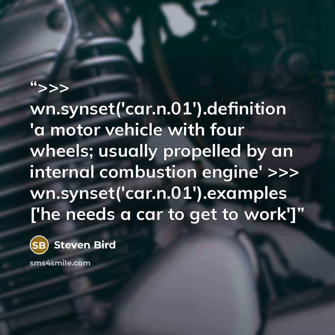 “>>> wn.synset('car.n.01').definition 'a motor vehicle with four wheels; usually propelled by an internal combustion engine' >>> wn.synset('car.n.01').examples ['he needs a car to get to work']” quote by Steven Bird