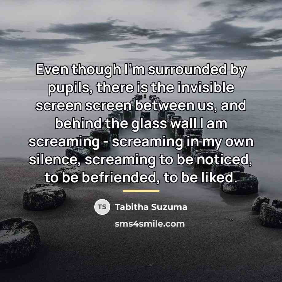 “Even though I'm surrounded by pupils, there is the invisible…” quote by Tabitha Suzuma