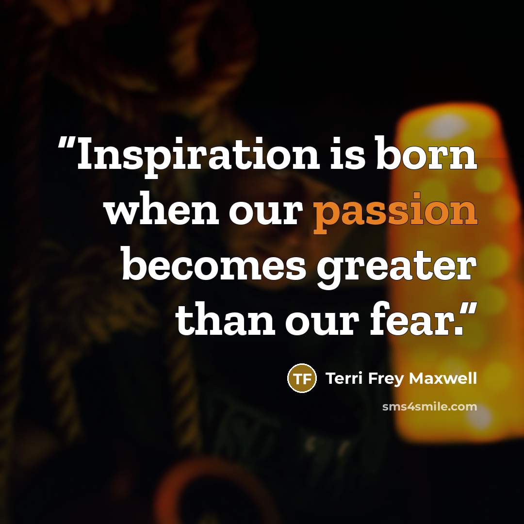 “Inspiration is born when our passion becomes greater than our fear.” quote by Terri Frey Maxwell