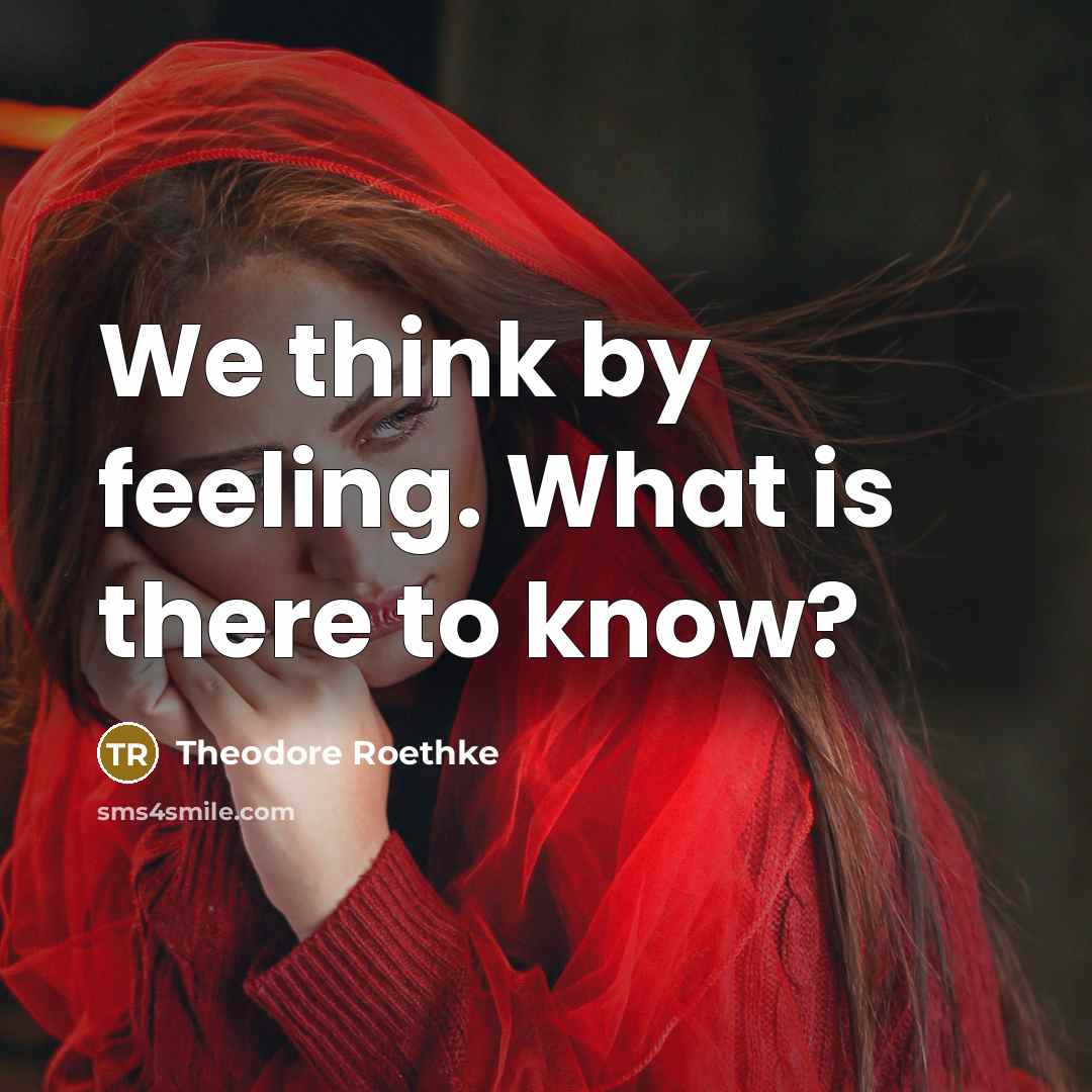 “We think by feeling. What is there to know?…” quote by Theodore Roethke
