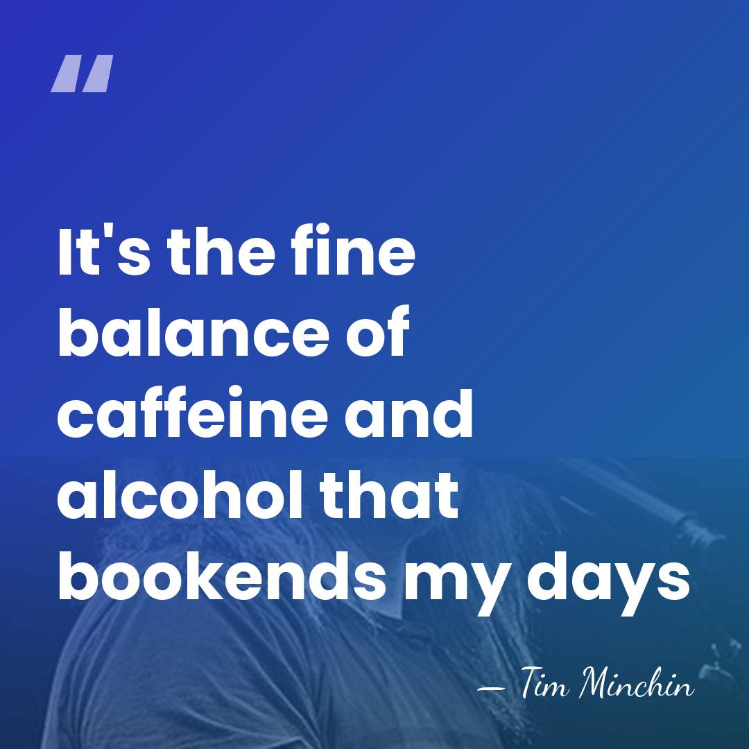 It's the fine balance of caffeine and alcohol that bookends my days - Tim Minchin