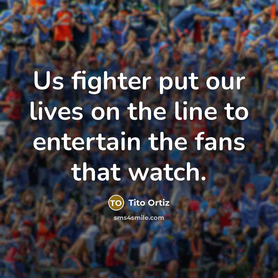 “Us fighter put our lives on the line to entertain…” quote by Tito Ortiz