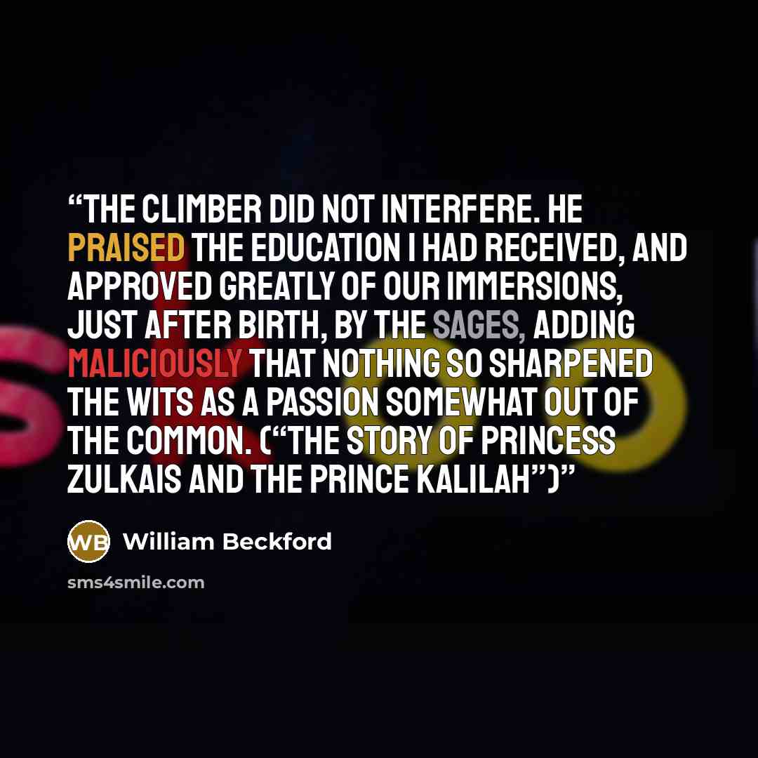 “The Climber did not interfere. He praised the education I had received, and approved greatly of our immersions, just after birth, by the Sages, adding maliciously that nothing so sharpened the wits as a passion somewhat out of the common. (“The Story of Princess Zulkais and the Prince Kalilah”)” quote by William Beckford