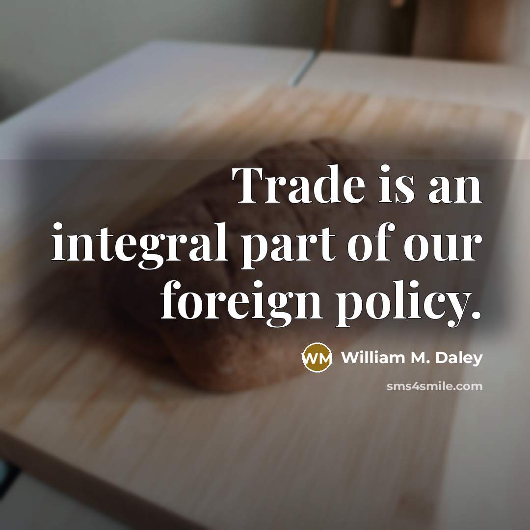 “Trade is an integral part of our foreign policy.” quote by William M. Daley