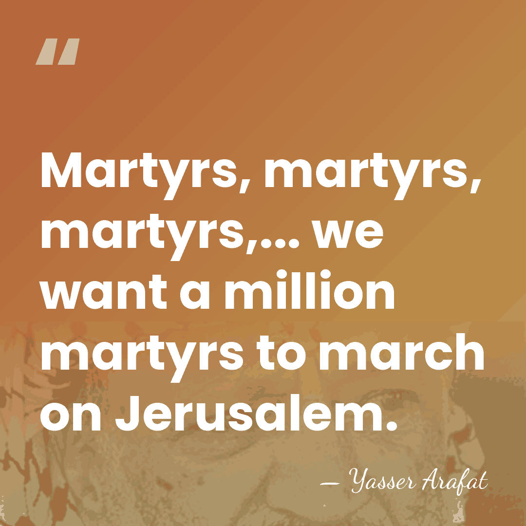 Martyrs, martyrs, martyrs,... we want a million martyrs to march on Jerusalem. - Yasser Arafat