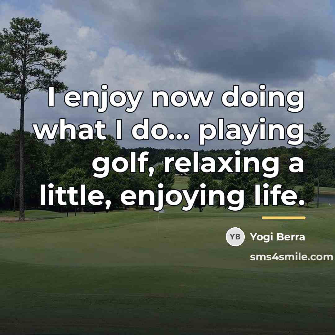 “I enjoy now doing what I do... playing golf, relaxing…” quote by Yogi Berra