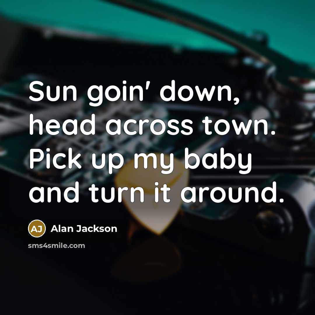 “Sun goin' down, head across town. Pick up my baby…” quote by Alan Jackson