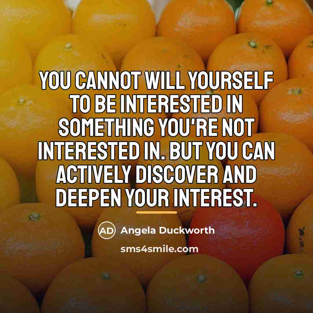 “You cannot will yourself to be interested in something you're…” quote by Angela Duckworth