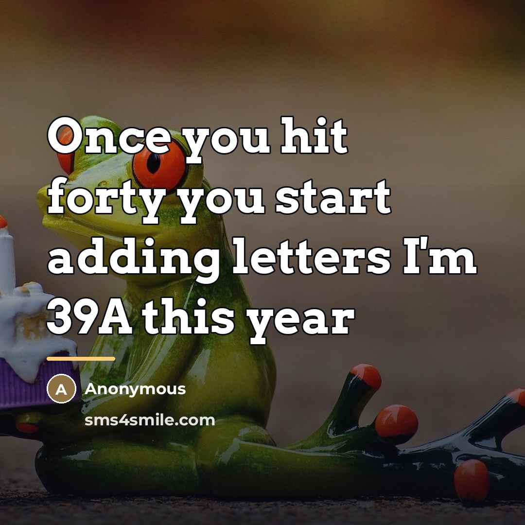 “Once you hit forty you start adding letters I'm 39A…” quote by Anonymous