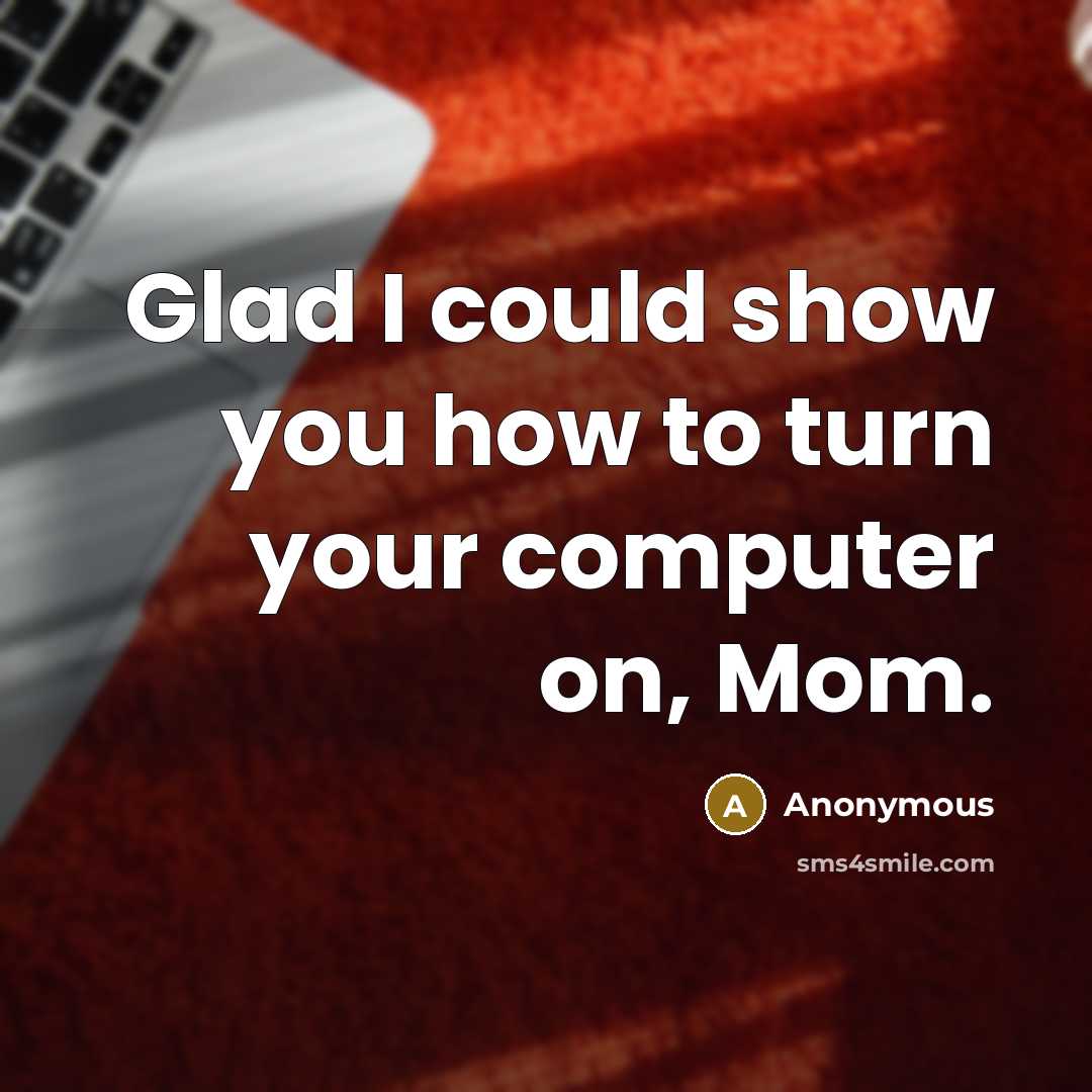 “Glad I could show you how to turn your computer…” quote by Anonymous