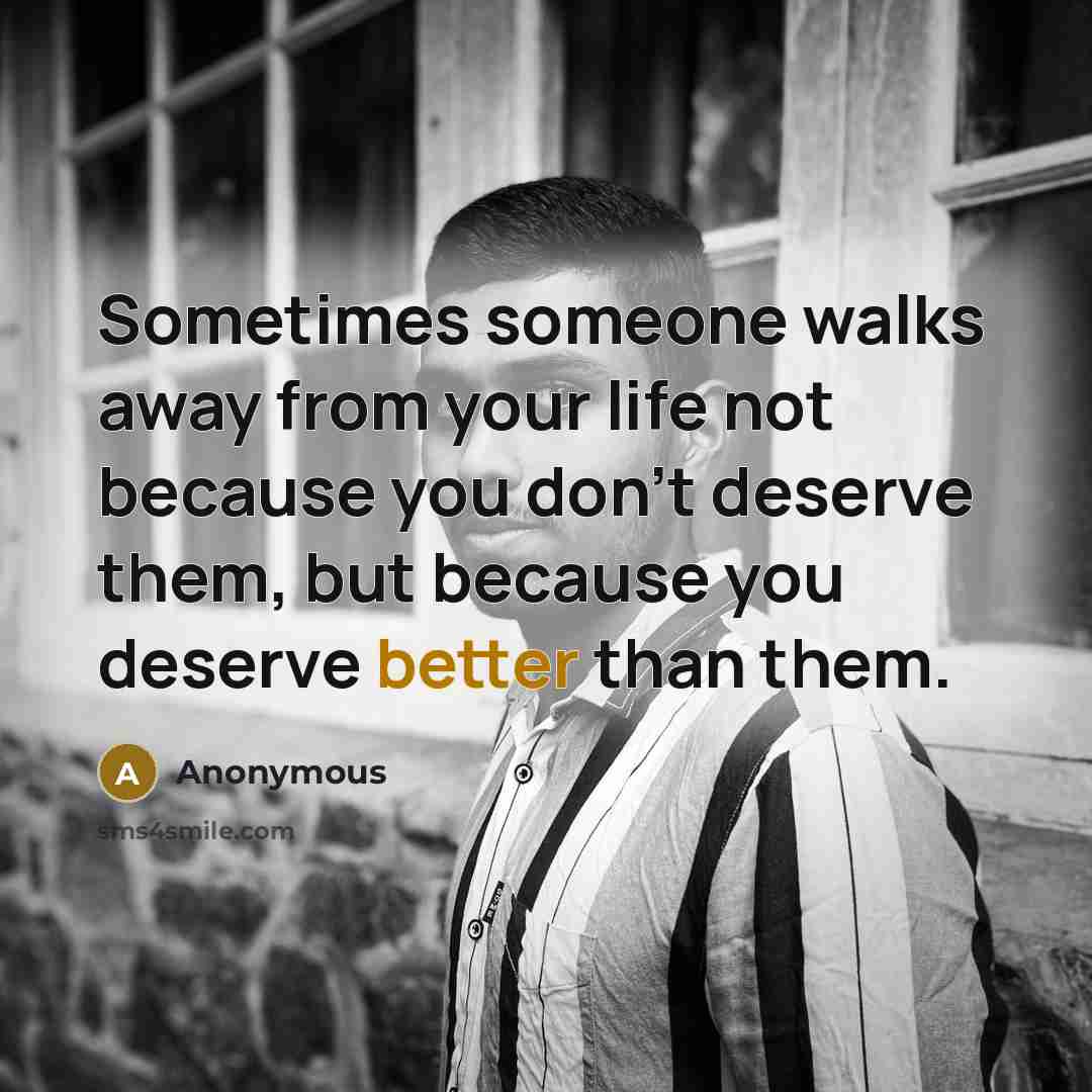 “Sometimes someone walks away from your life not because you don't deserve them, but because you deserve better than them.” quote by Anonymous