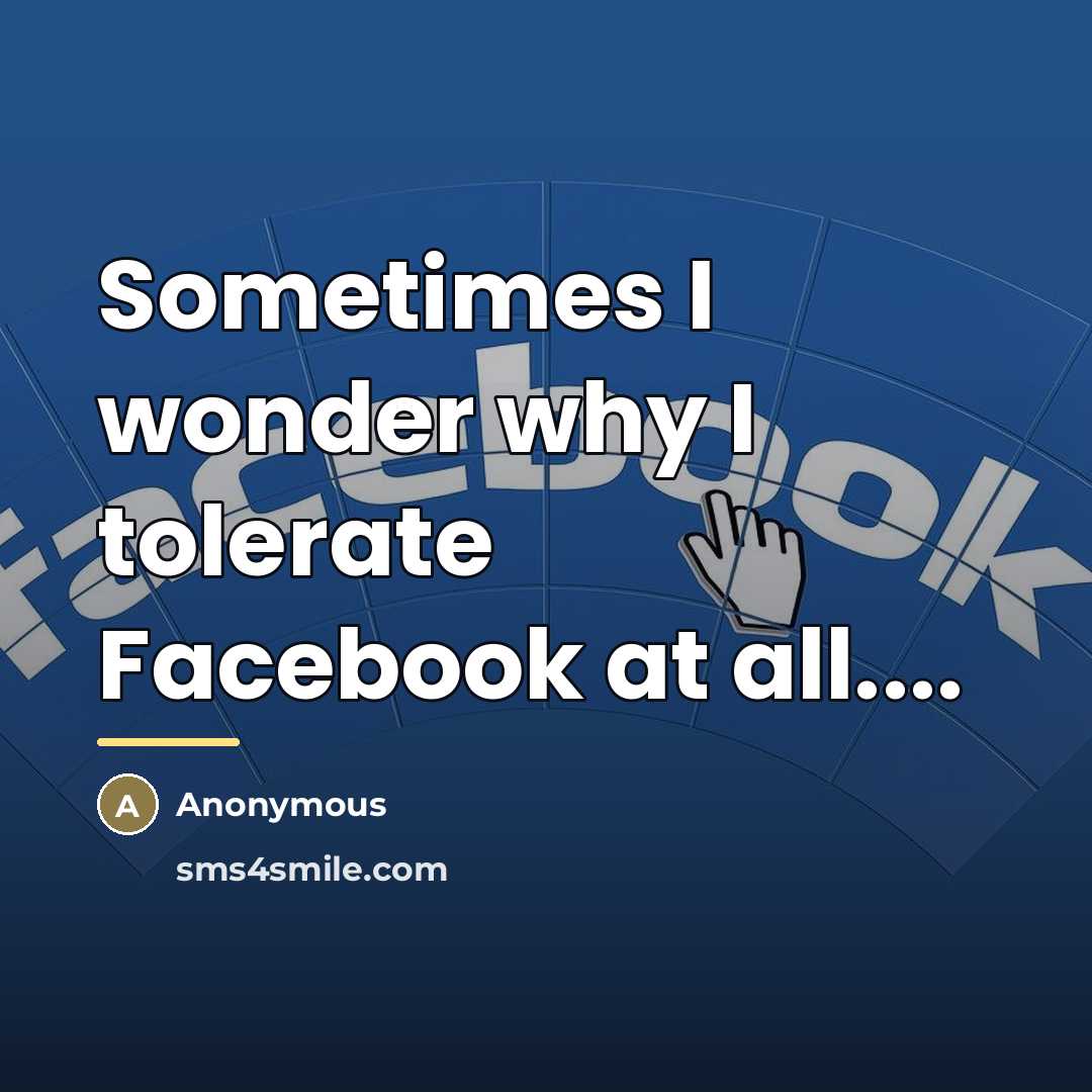 “Sometimes I wonder why I tolerate Facebook at all....…” quote by Anonymous