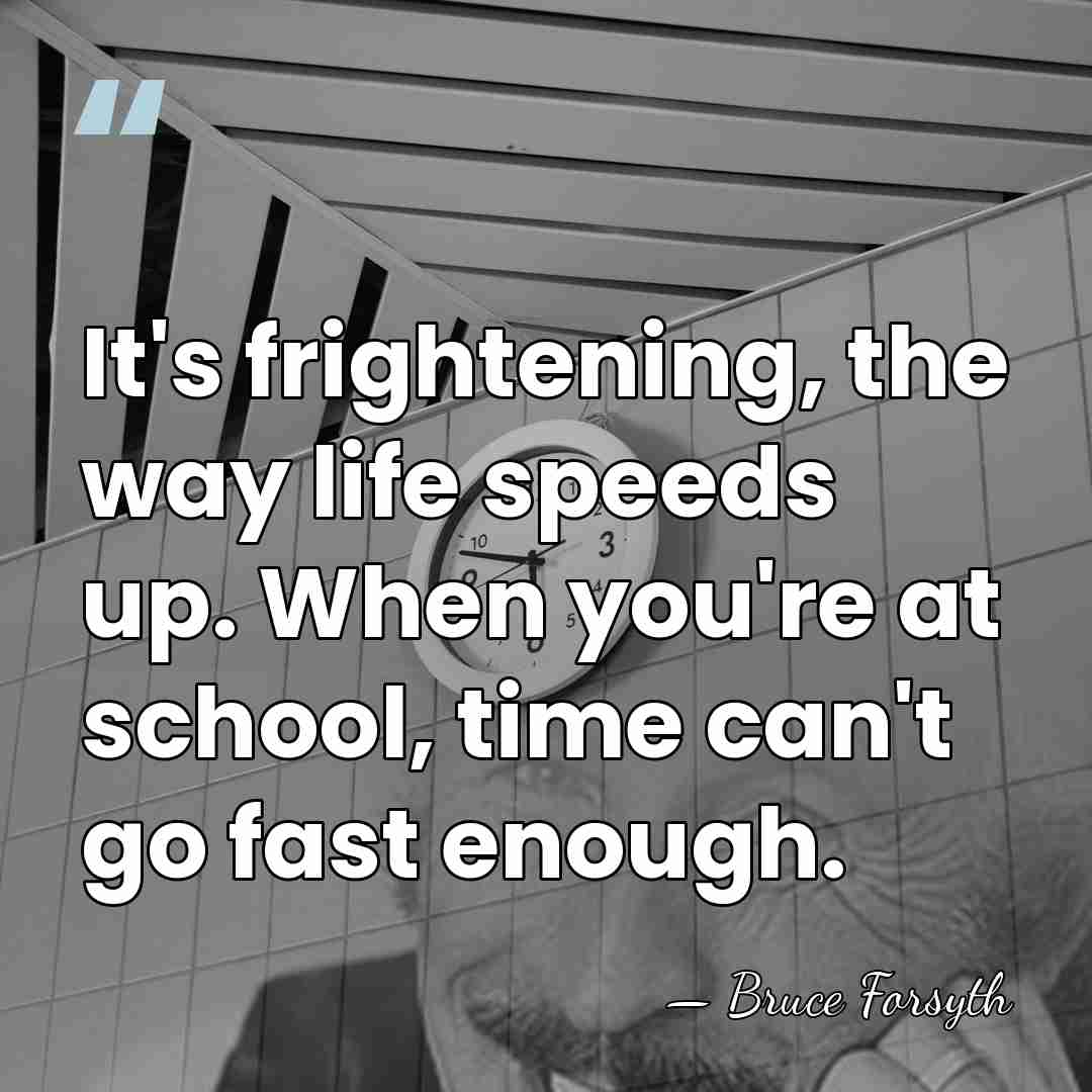 It's frightening, the way life speeds up. When you're at school, time&hellip; - Bruce Forsyth