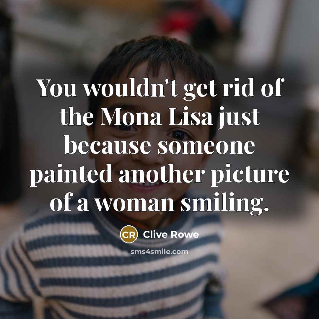 “You wouldn't get rid of the Mona Lisa just because someone painted another picture of a woman smiling.” quote by Clive Rowe