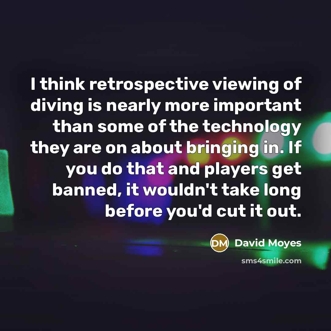 “I think retrospective viewing of diving is nearly more important than some of the technology they are on about bringing in. If you do that and players get banned, it wouldn't take long before you'd cut it out.” quote by David Moyes