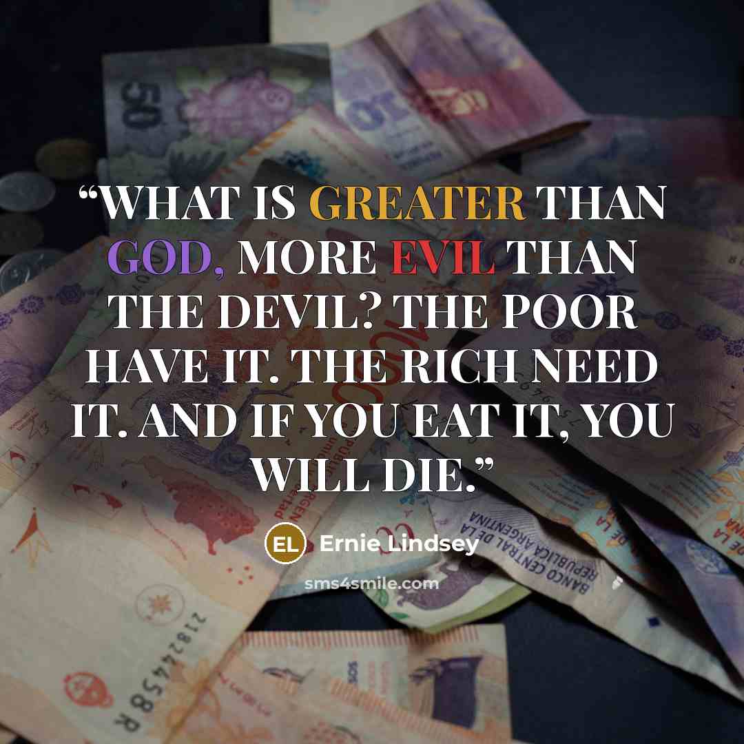 “WHAT IS GREATER THAN GOD, MORE EVIL THAN THE DEVIL? THE POOR HAVE IT. THE RICH NEED IT. AND IF YOU EAT IT, YOU WILL DIE.” quote by Ernie Lindsey