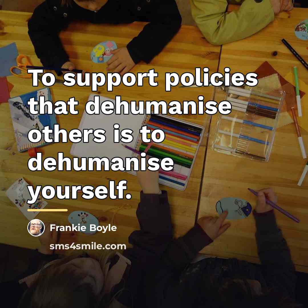 “To support policies that dehumanise others is to dehumanise yourself.…” quote by Frankie Boyle