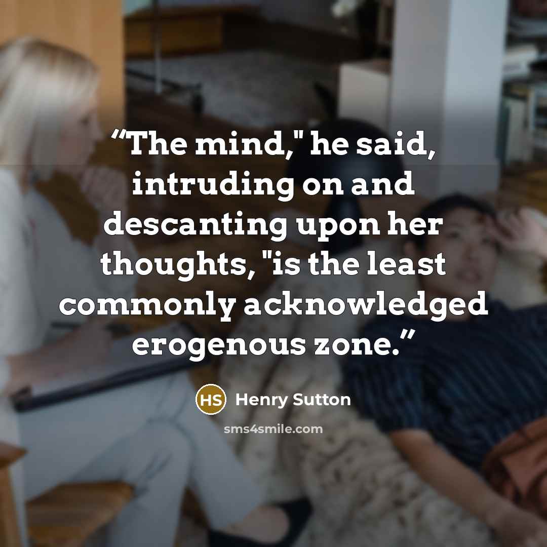 “The mind," he said, intruding on and descanting upon her thoughts, "is the least commonly acknowledged erogenous zone.” quote by Henry Sutton