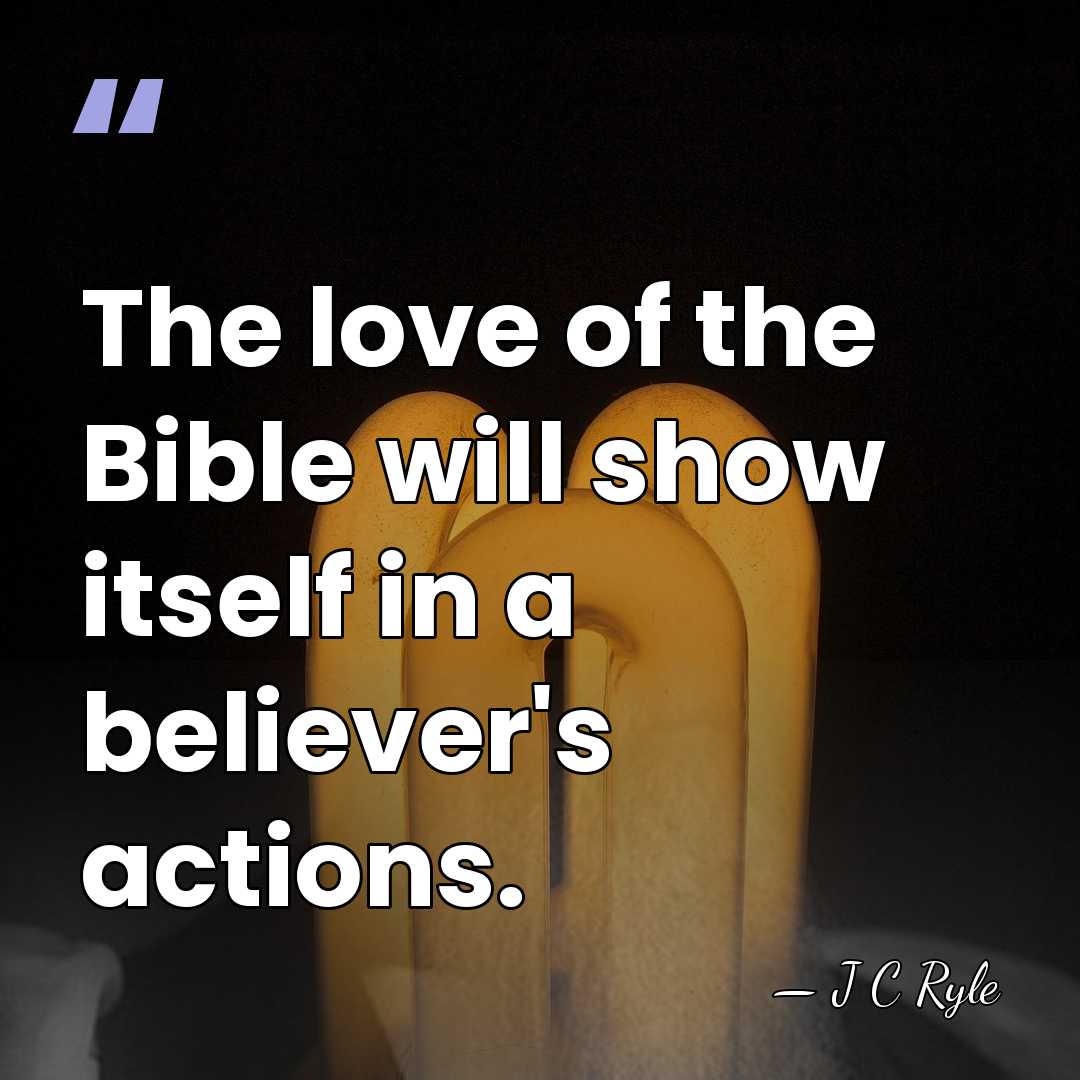 The love of the Bible will show itself in a believer's actions. - J C Ryle