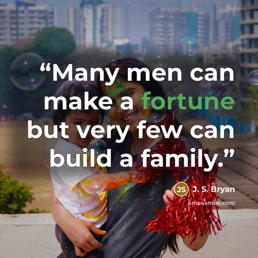 “Many men can make a fortune but very few can build a family.” quote by J. S. Bryan