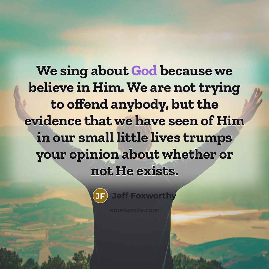 “We sing about God because we believe in Him. We…” quote by Jeff Foxworthy