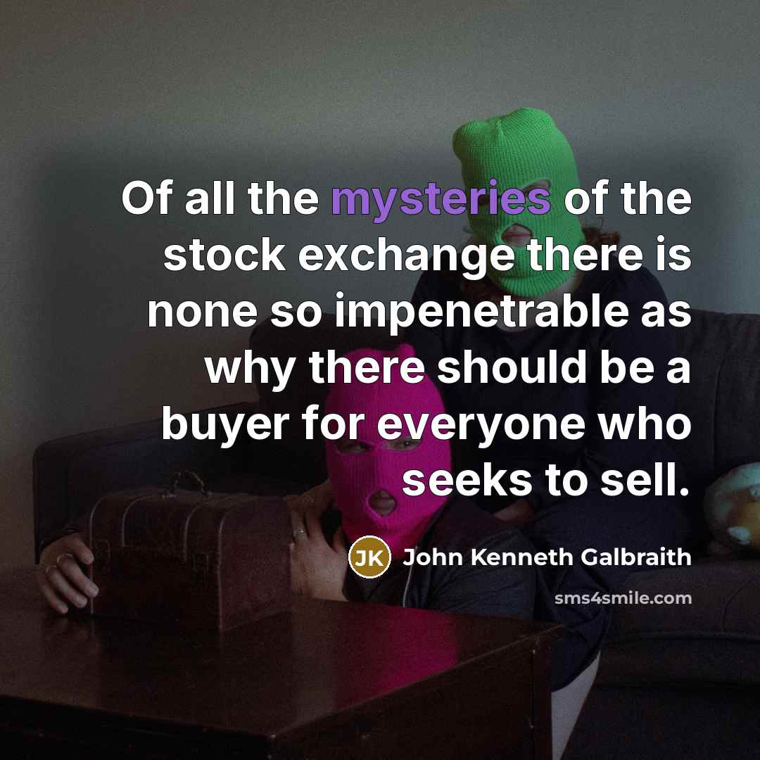 “Of all the mysteries of the stock exchange there is none so impenetrable as why there should be a buyer for everyone who seeks to sell.” quote by John Kenneth Galbraith