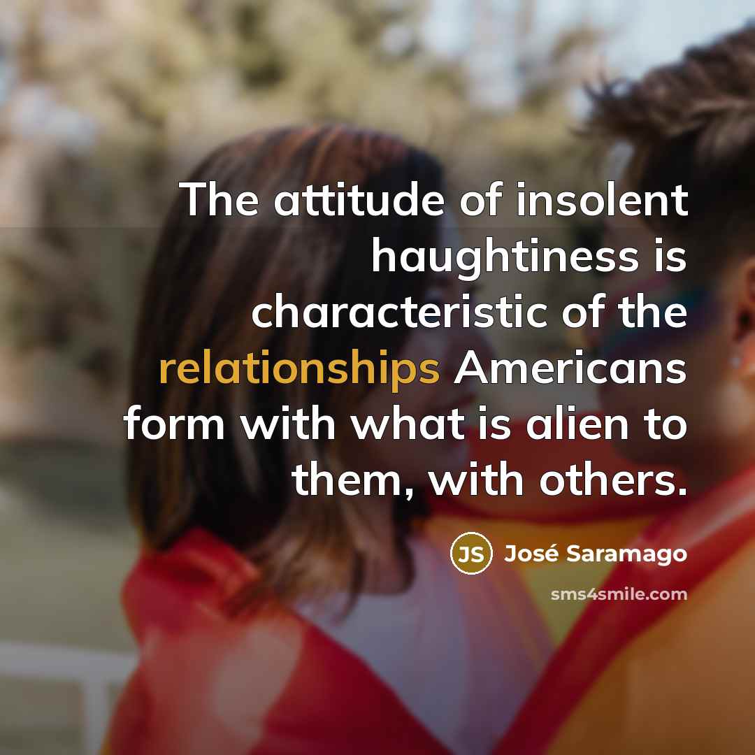 “The attitude of insolent haughtiness is characteristic of the relationships…” quote by Jose Saramago
