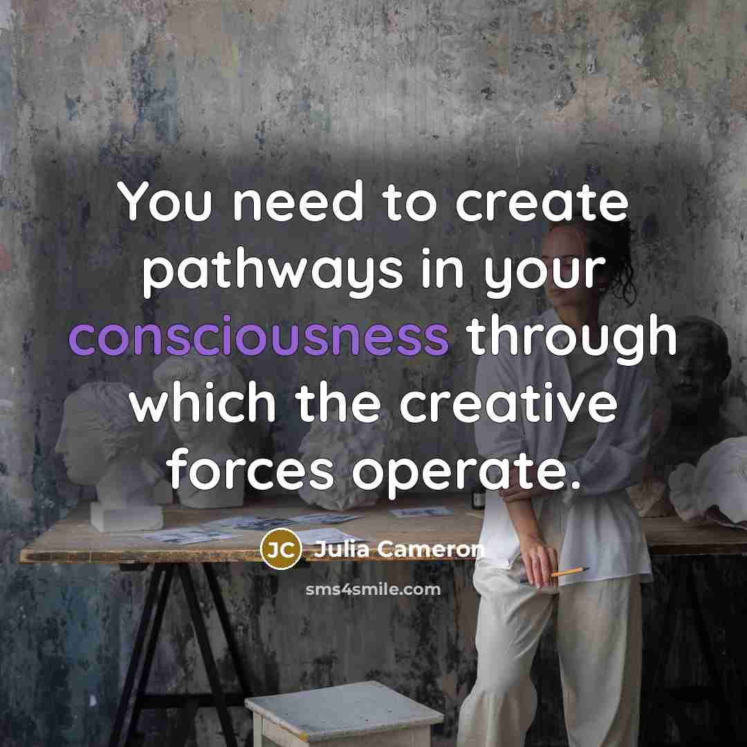 “You need to create pathways in your consciousness through which…” quote by Julia Cameron